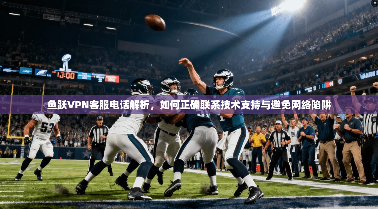 鱼跃VPN客服电话解析，如何正确联系技术支持与避免网络陷阱