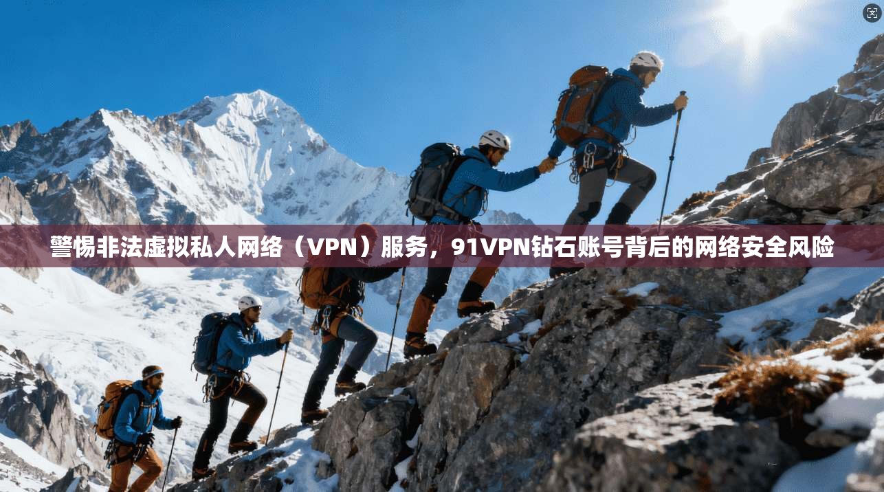 警惕非法虚拟私人网络（VPN）服务，91VPN钻石账号背后的网络安全风险
