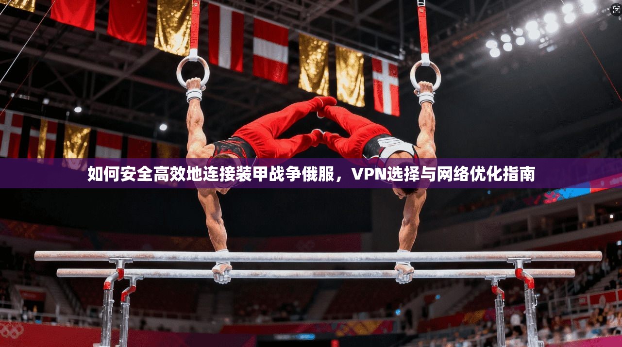如何安全高效地连接装甲战争俄服，VPN选择与网络优化指南