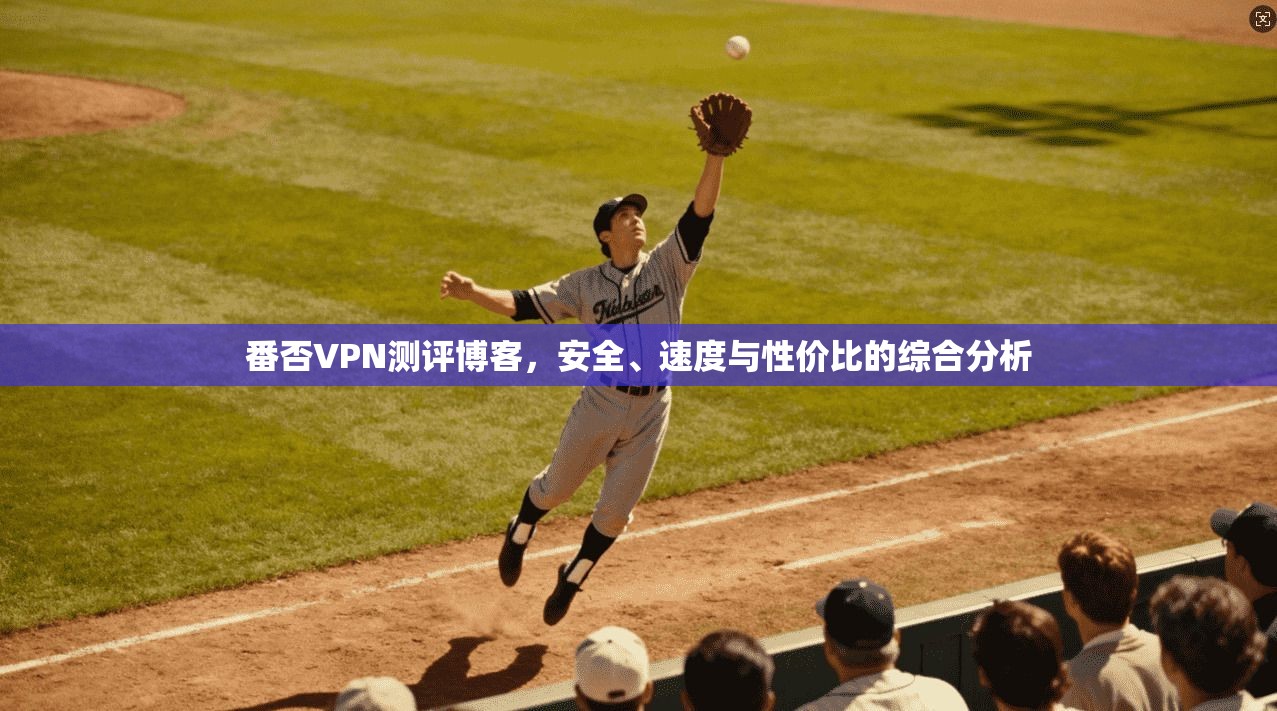 番否VPN测评博客，安全、速度与性价比的综合分析