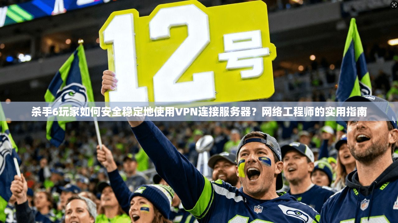 杀手6玩家如何安全稳定地使用VPN连接服务器？网络工程师的实用指南