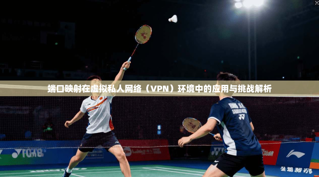 端口映射在虚拟私人网络（VPN）环境中的应用与挑战解析