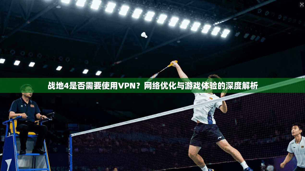 战地4是否需要使用VPN？网络优化与游戏体验的深度解析