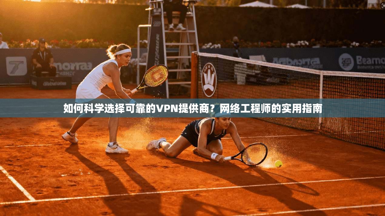 如何科学选择可靠的VPN提供商？网络工程师的实用指南