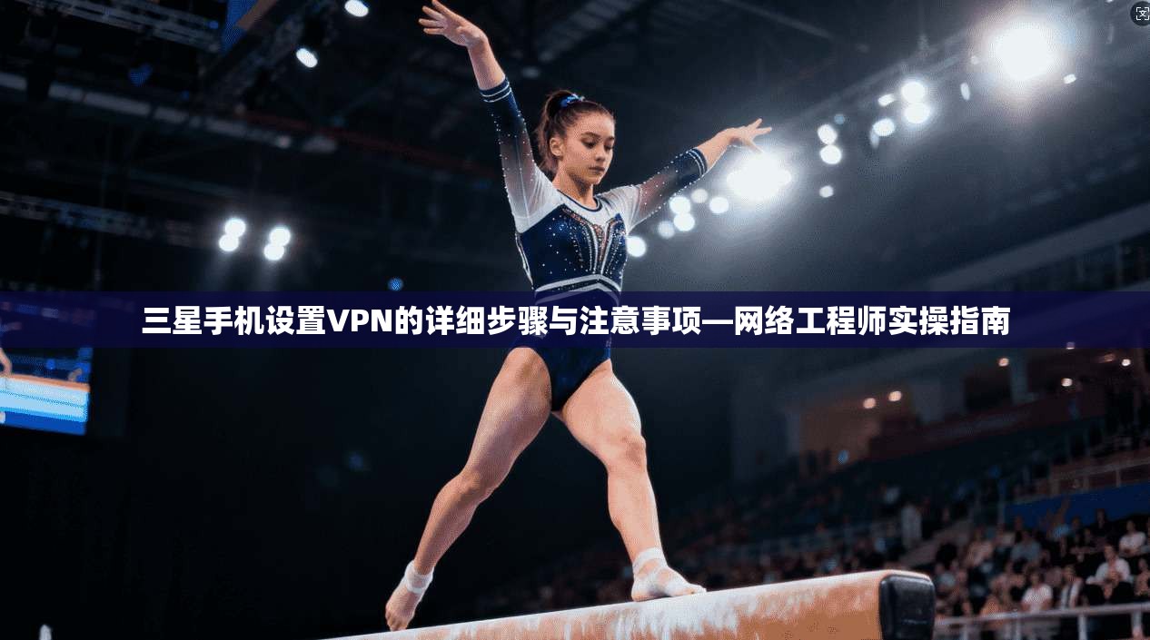三星手机设置VPN的详细步骤与注意事项—网络工程师实操指南