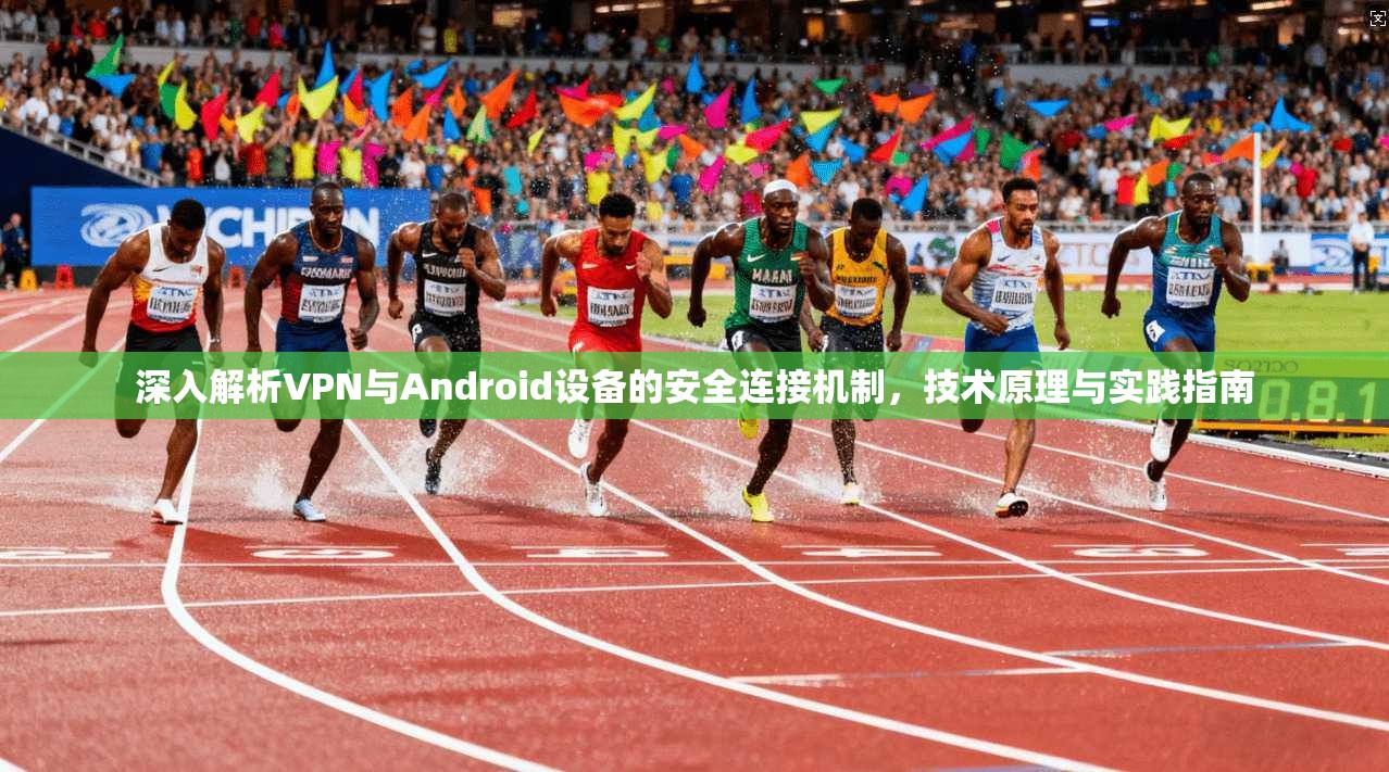 深入解析VPN与Android设备的安全连接机制，技术原理与实践指南