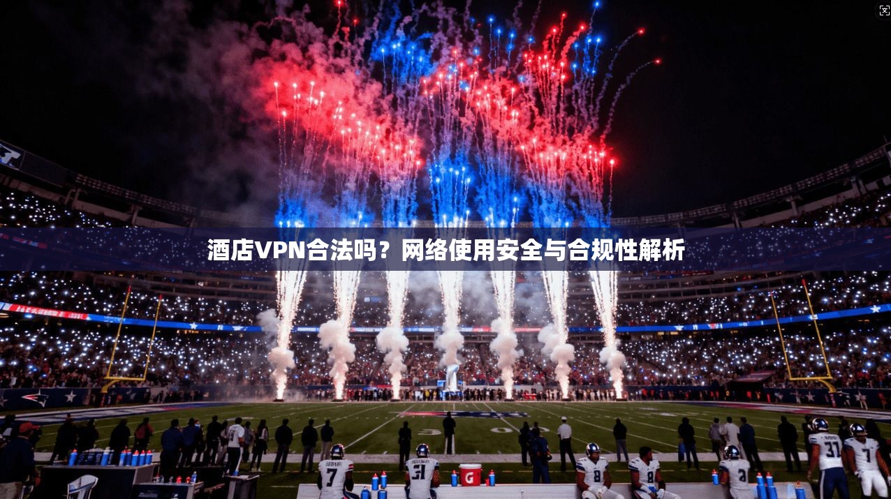 酒店VPN合法吗？网络使用安全与合规性解析
