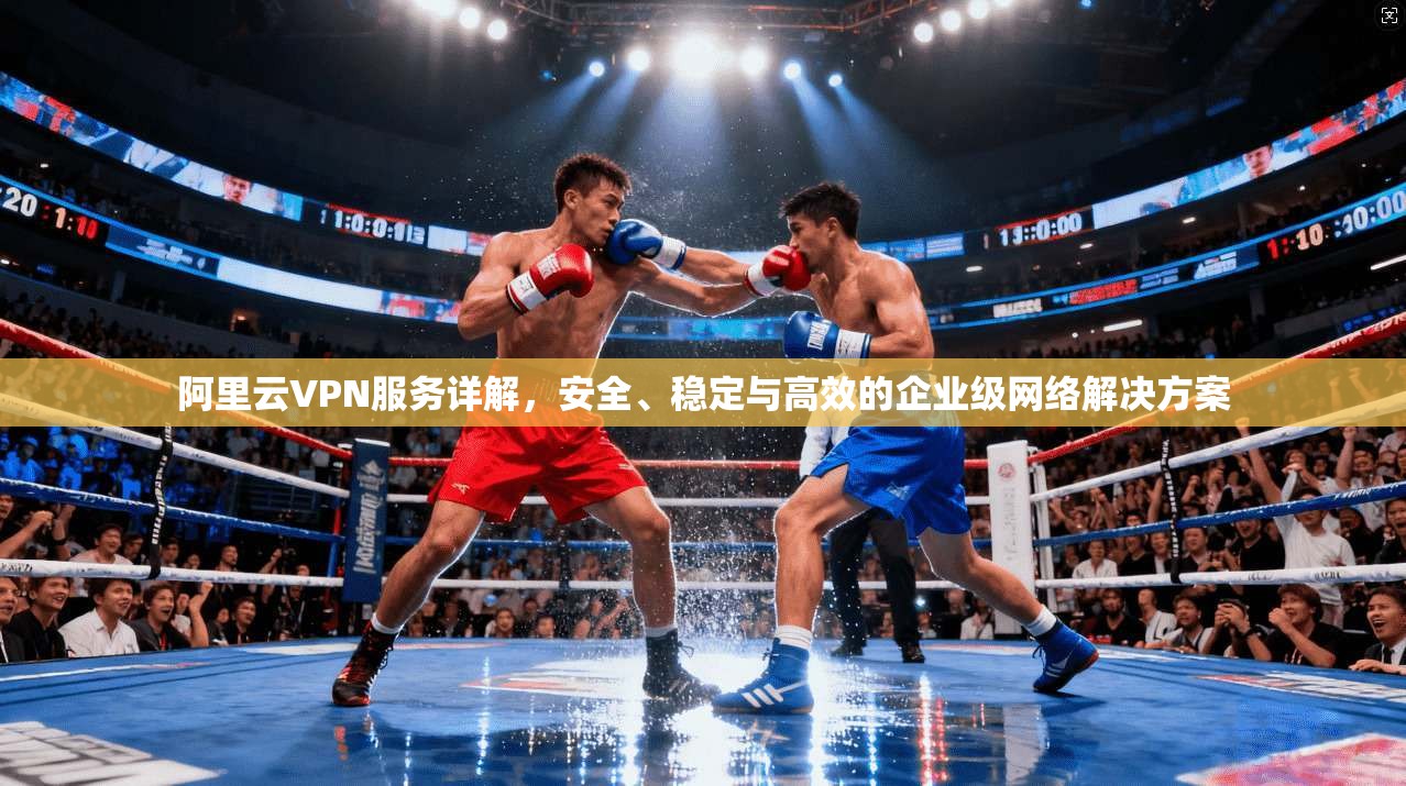阿里云VPN服务详解，安全、稳定与高效的企业级网络解决方案
