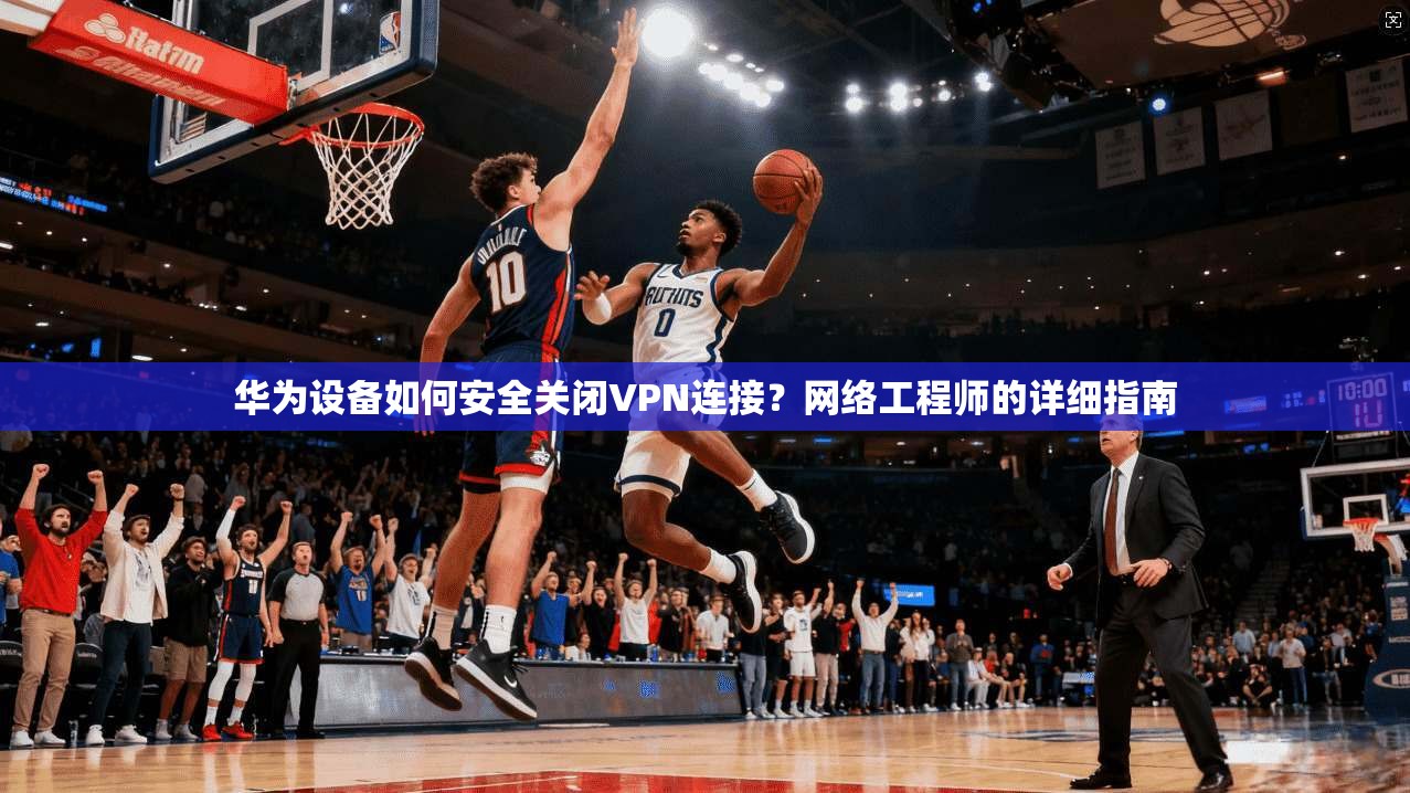 华为设备如何安全关闭VPN连接？网络工程师的详细指南