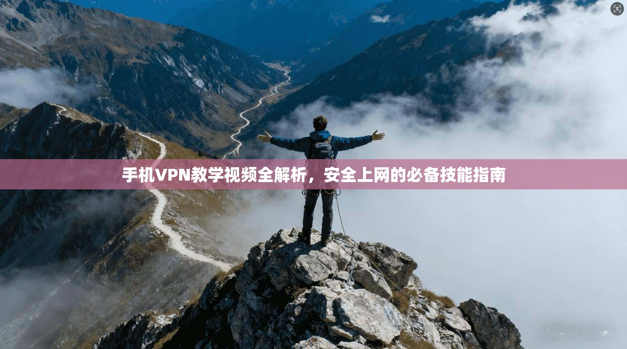 手机VPN教学视频全解析，安全上网的必备技能指南