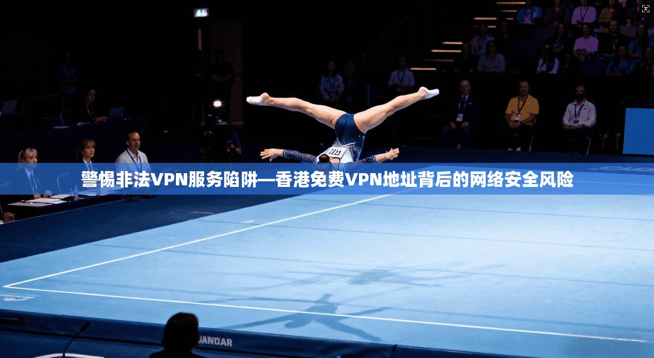警惕非法VPN服务陷阱—香港免费VPN地址背后的网络安全风险