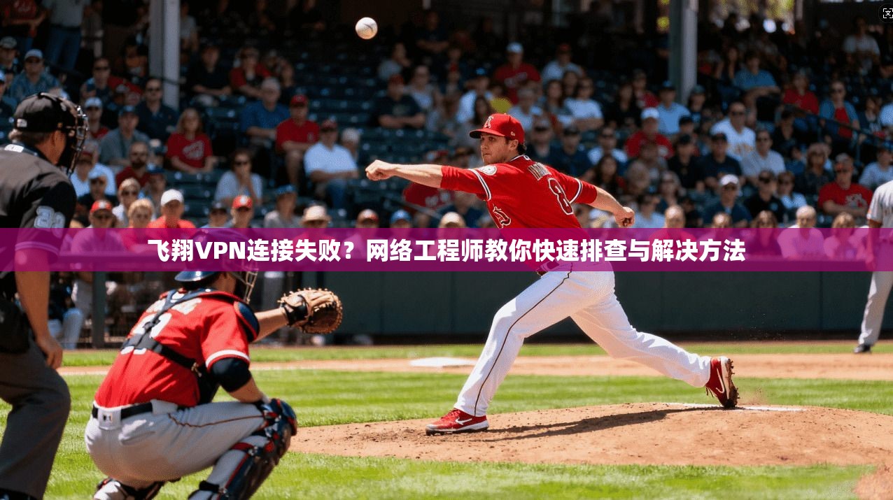 飞翔VPN连接失败？网络工程师教你快速排查与解决方法