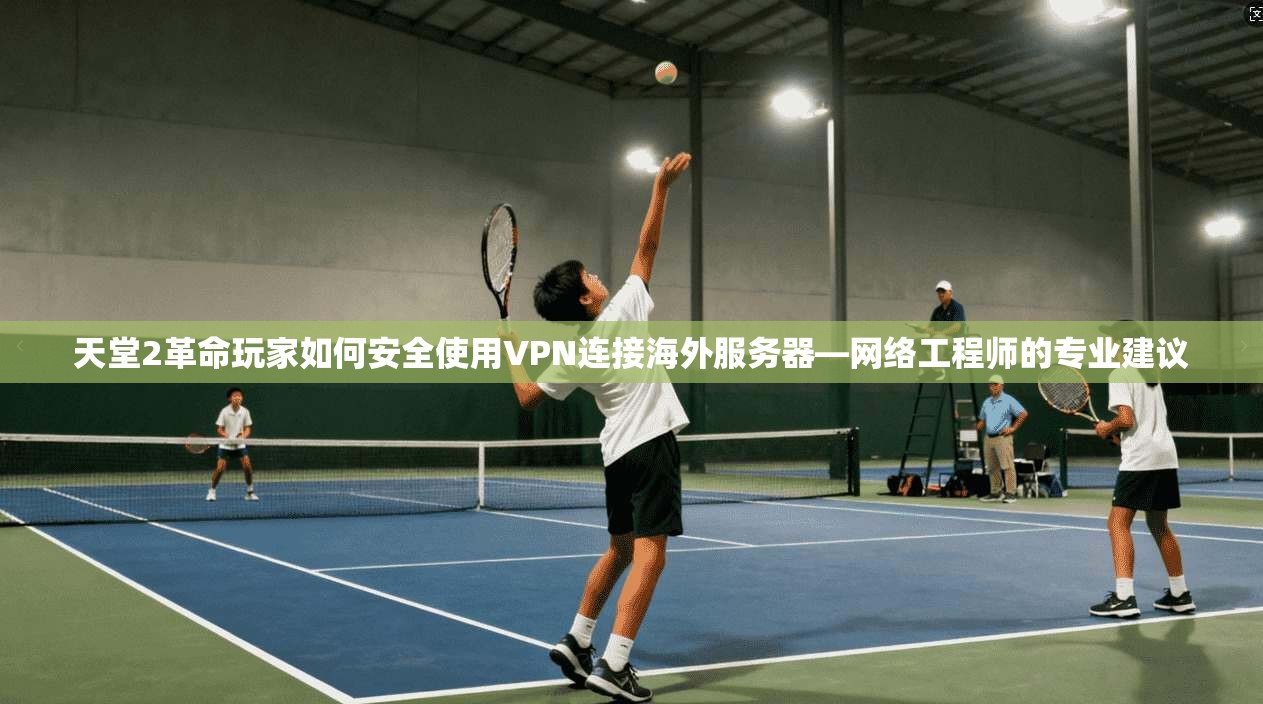 天堂2革命玩家如何安全使用VPN连接海外服务器—网络工程师的专业建议