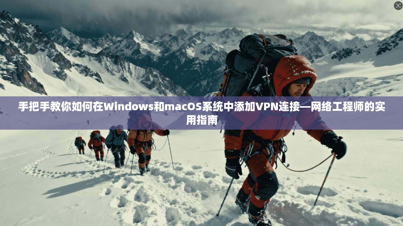 手把手教你如何在Windows和macOS系统中添加VPN连接—网络工程师的实用指南