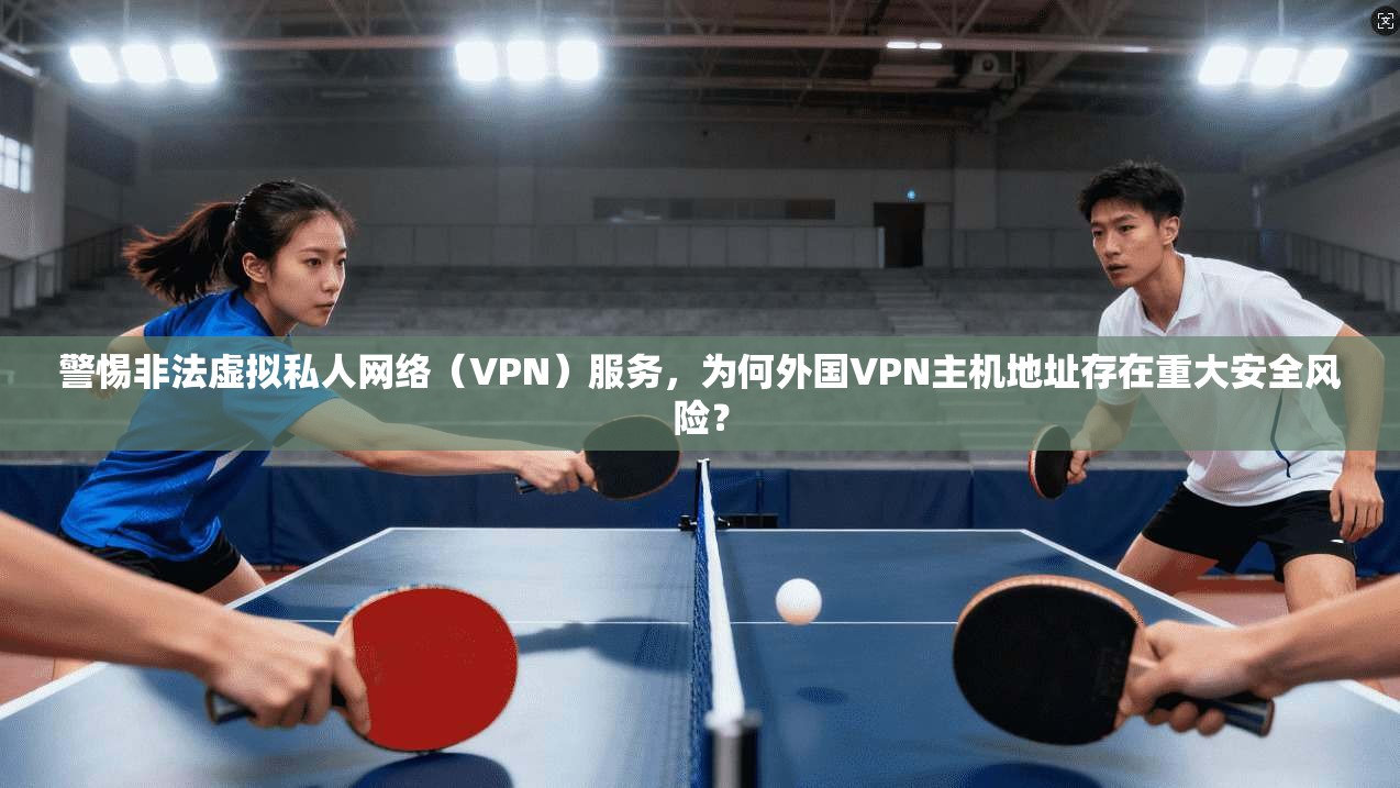 警惕非法虚拟私人网络（VPN）服务，为何外国VPN主机地址存在重大安全风险？