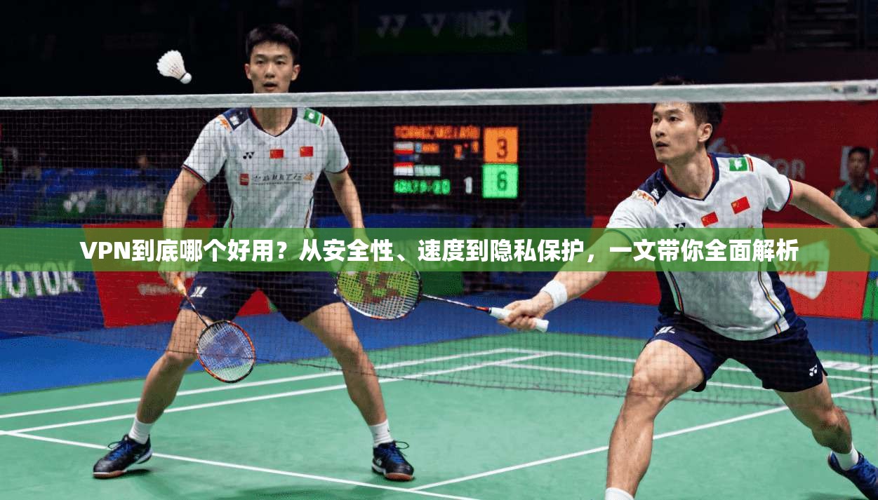 VPN到底哪个好用？从安全性、速度到隐私保护，一文带你全面解析