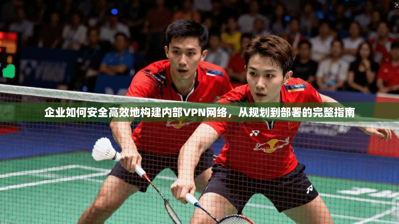 企业如何安全高效地构建内部VPN网络，从规划到部署的完整指南