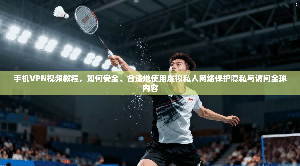 手机VPN视频教程，如何安全、合法地使用虚拟私人网络保护隐私与访问全球内容