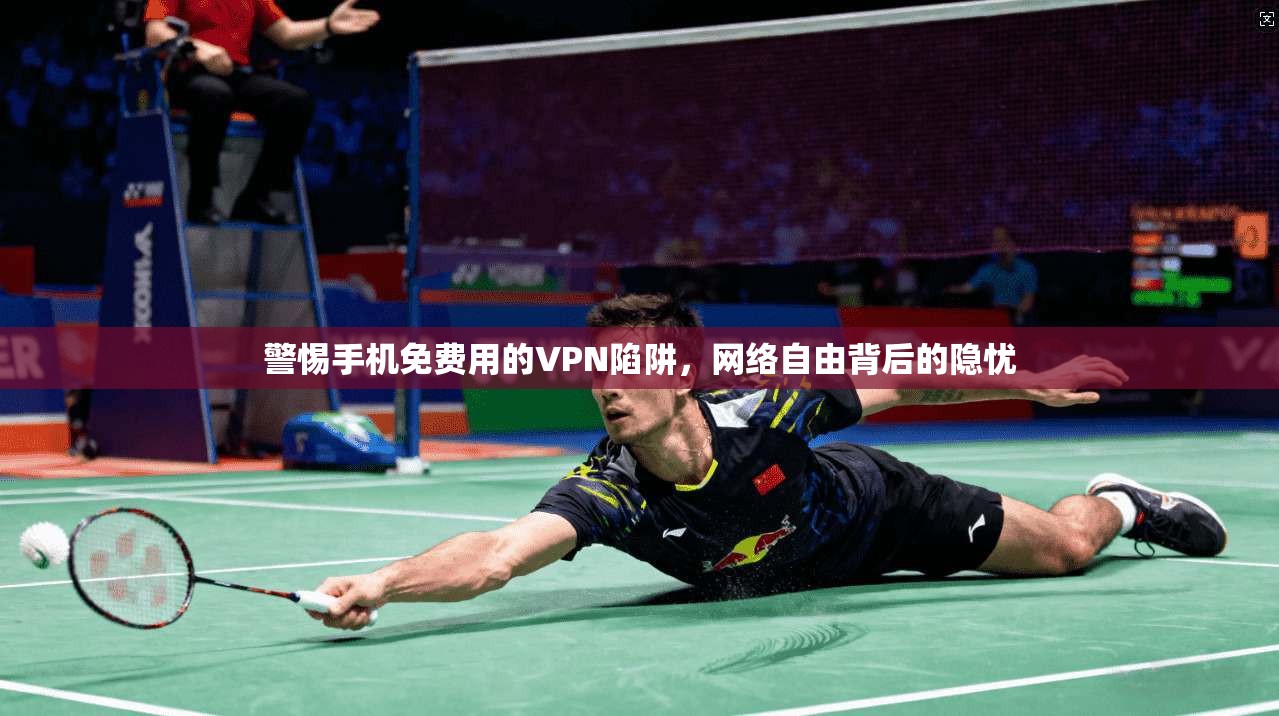 警惕手机免费用的VPN陷阱，网络自由背后的隐忧