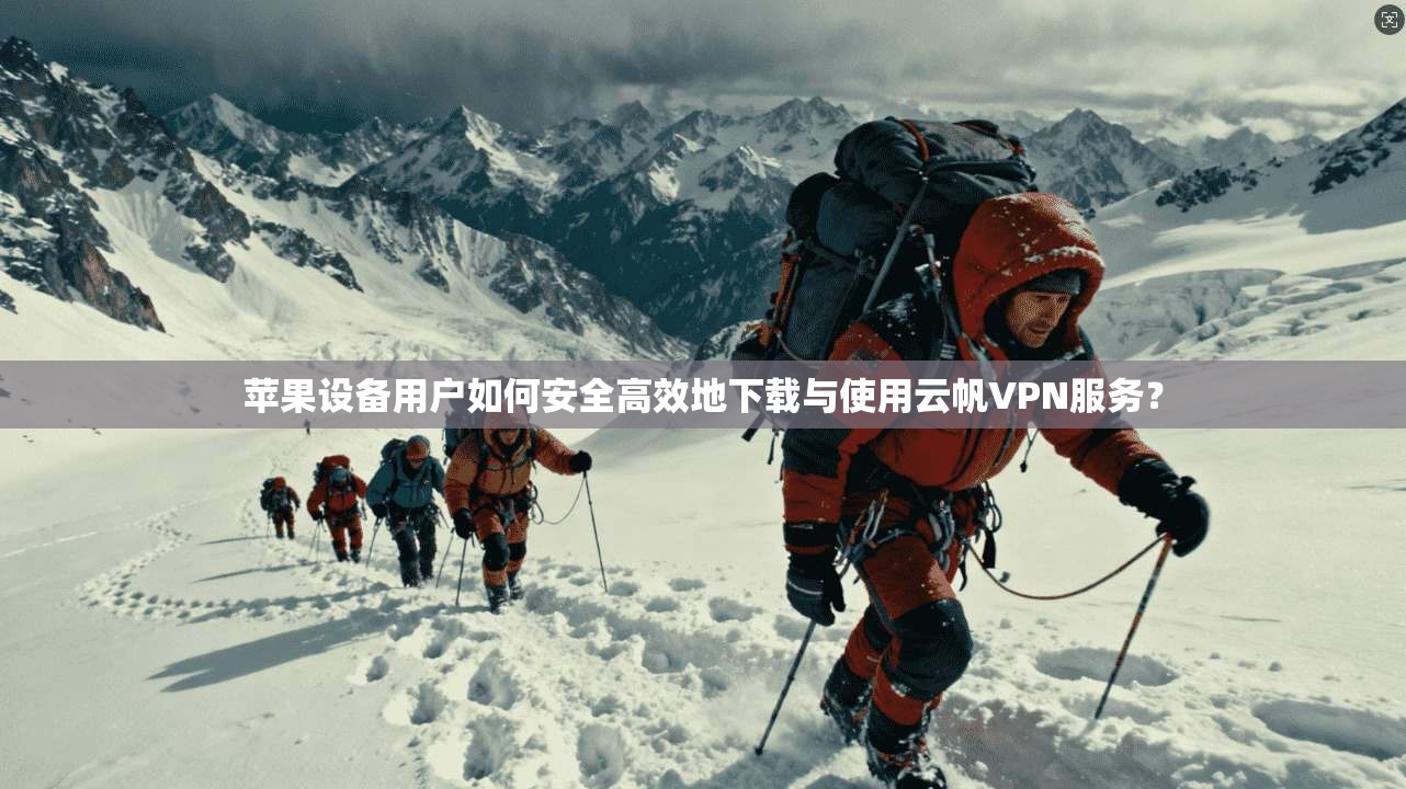 苹果设备用户如何安全高效地下载与使用云帆VPN服务？