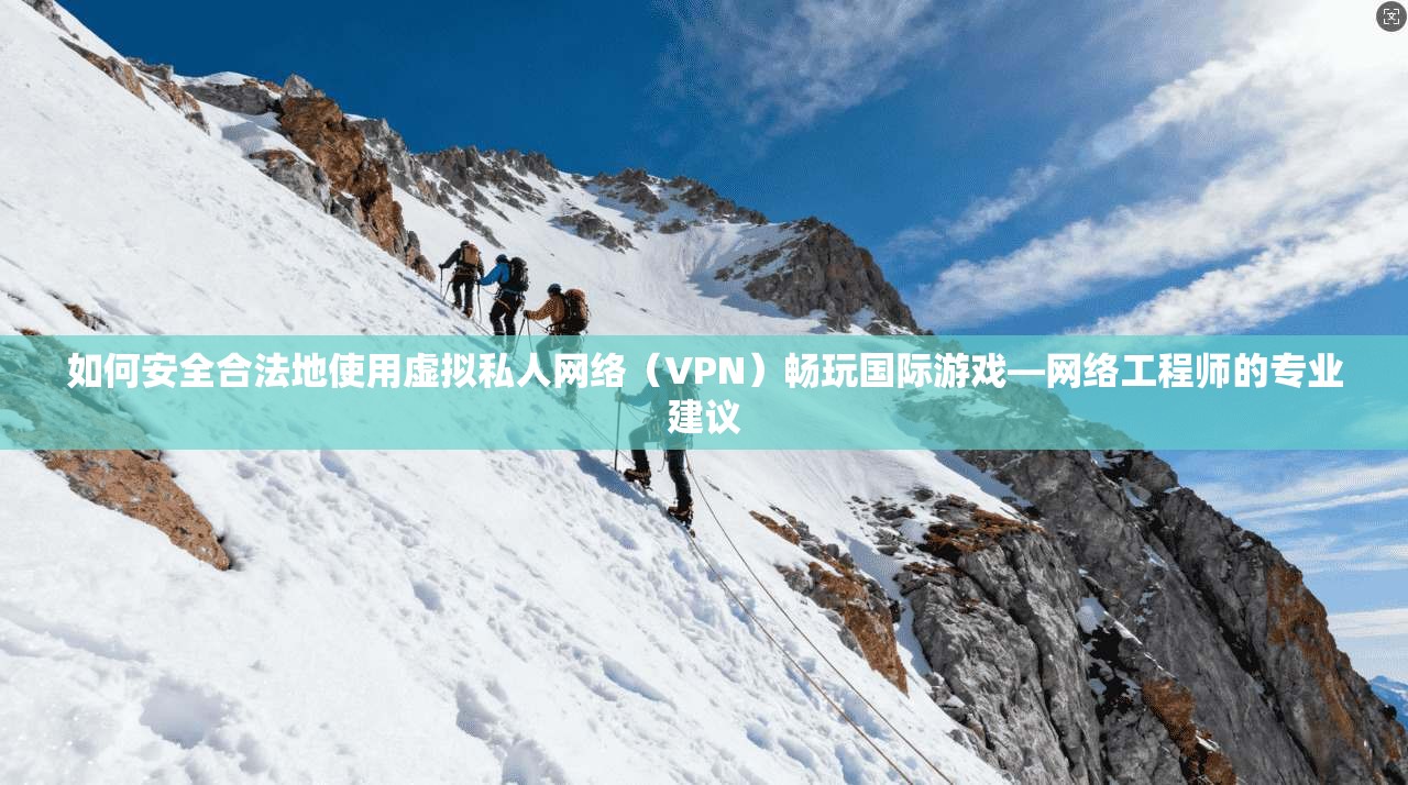 如何安全合法地使用虚拟私人网络（VPN）畅玩国际游戏—网络工程师的专业建议