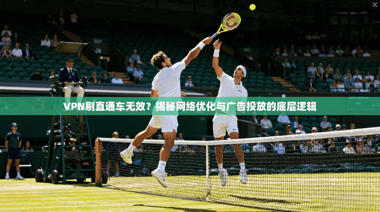 VPN刷直通车无效？揭秘网络优化与广告投放的底层逻辑