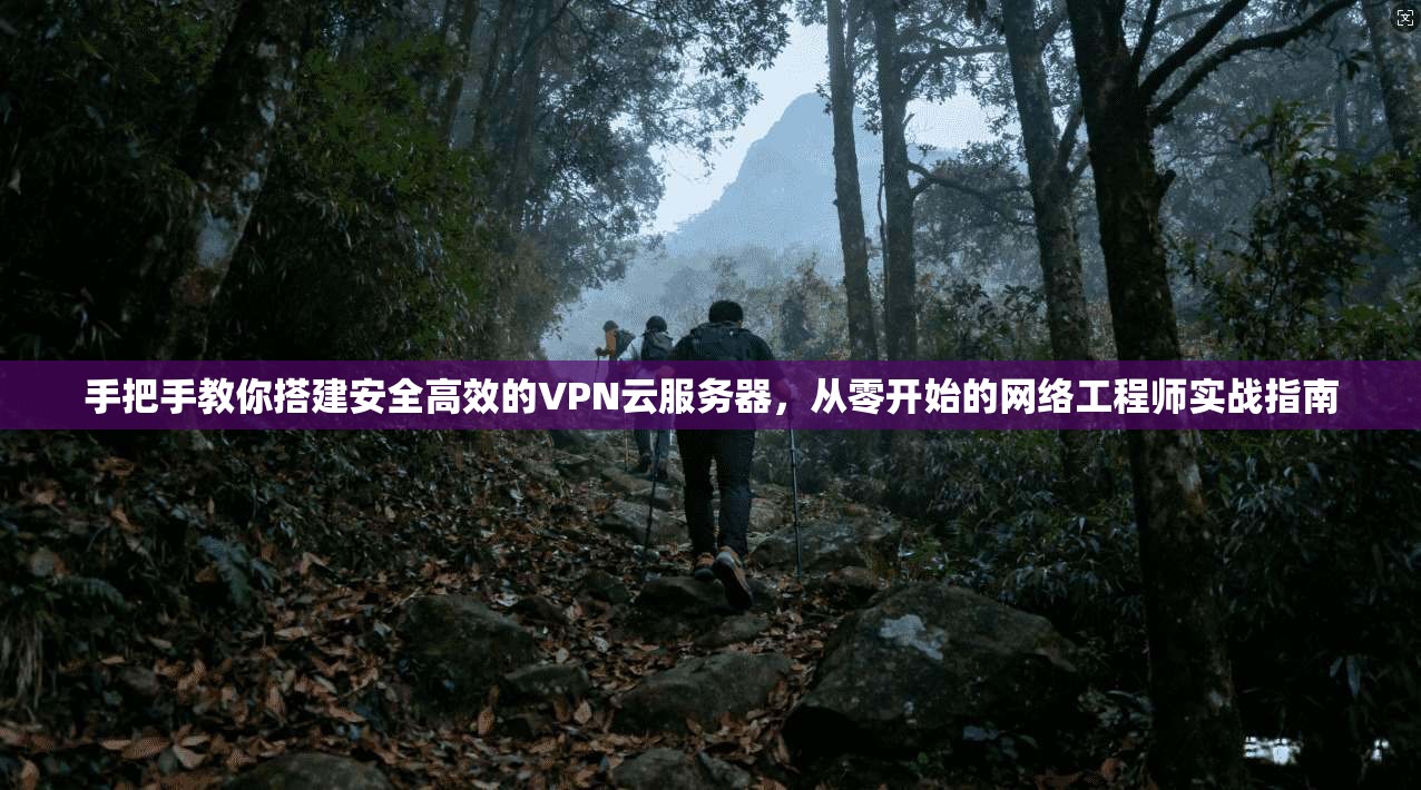 手把手教你搭建安全高效的VPN云服务器，从零开始的网络工程师实战指南