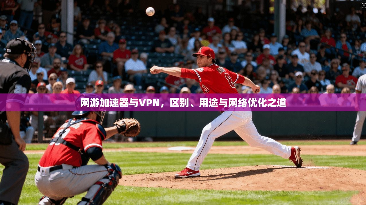 网游加速器与VPN，区别、用途与网络优化之道