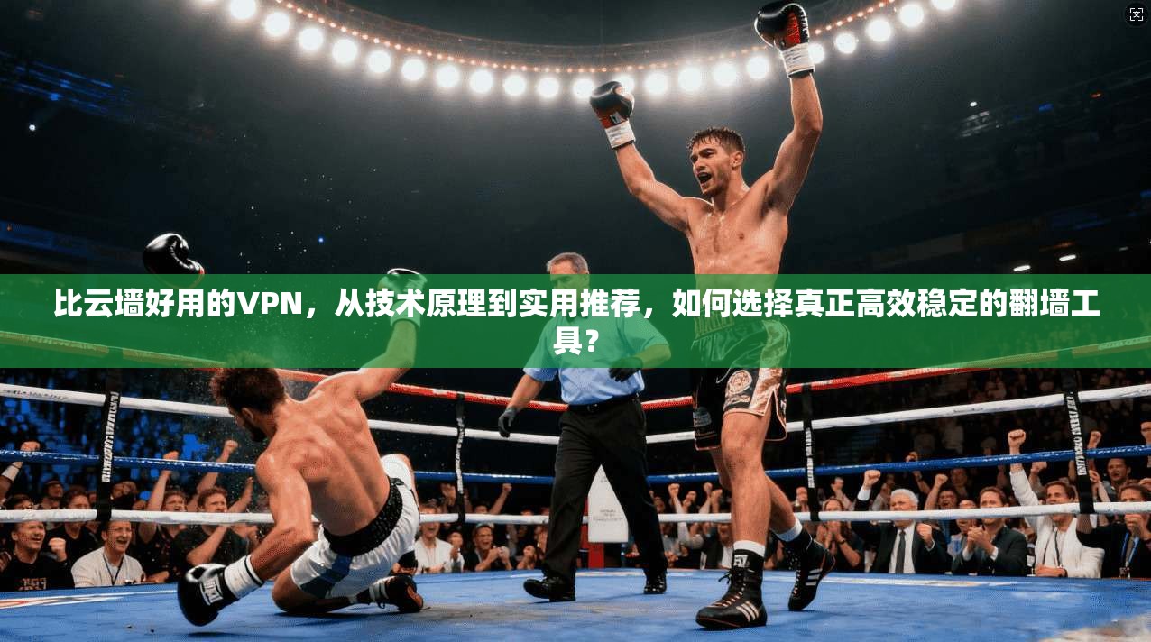 比云墙好用的VPN，从技术原理到实用推荐，如何选择真正高效稳定的翻墙工具？