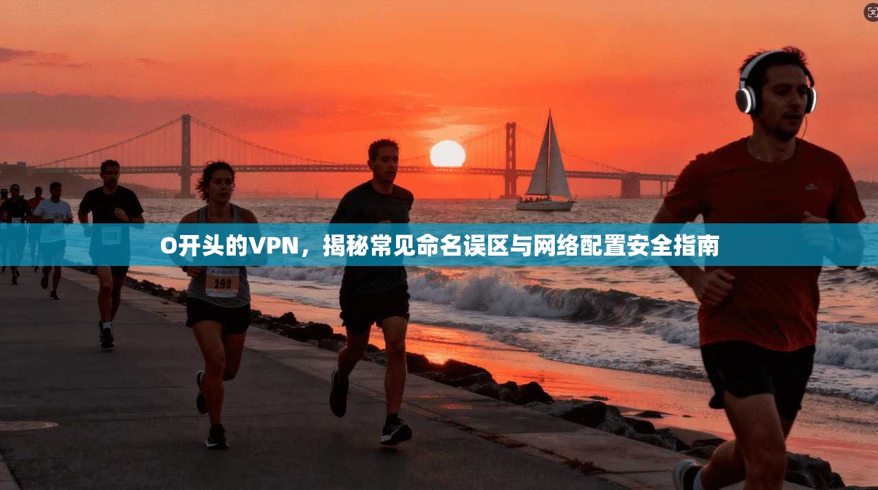 O开头的VPN，揭秘常见命名误区与网络配置安全指南