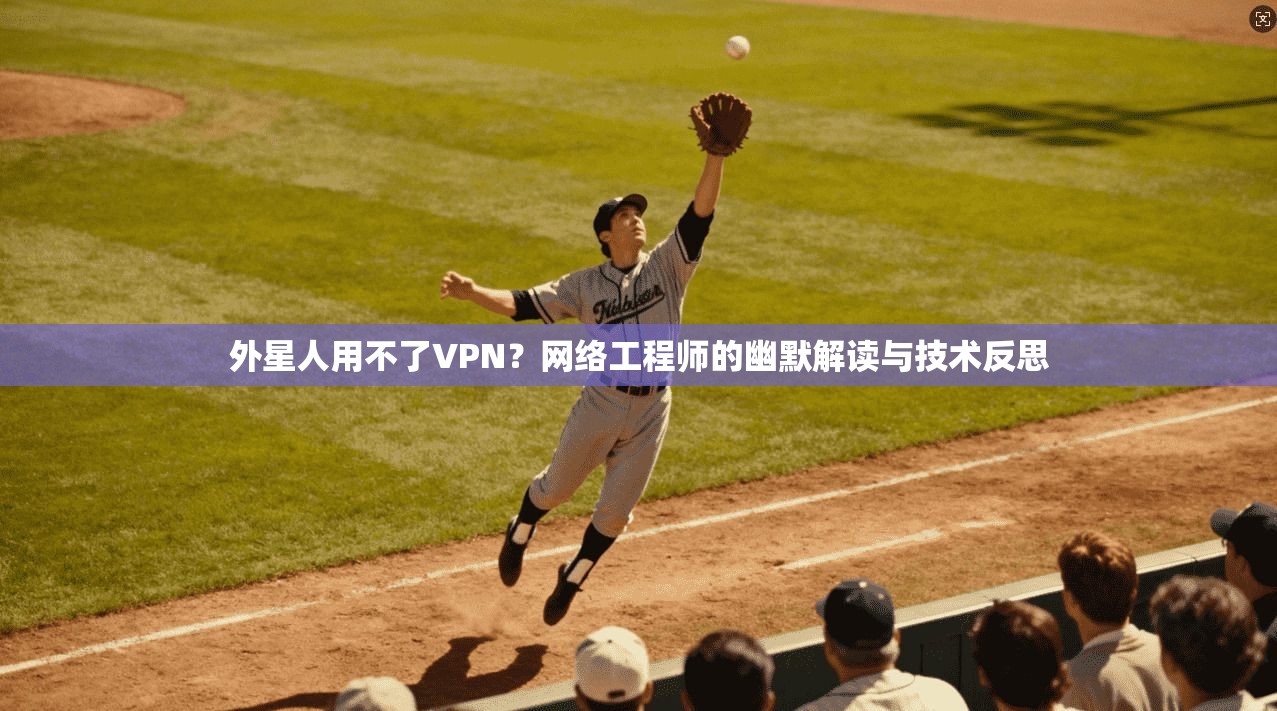 外星人用不了VPN？网络工程师的幽默解读与技术反思