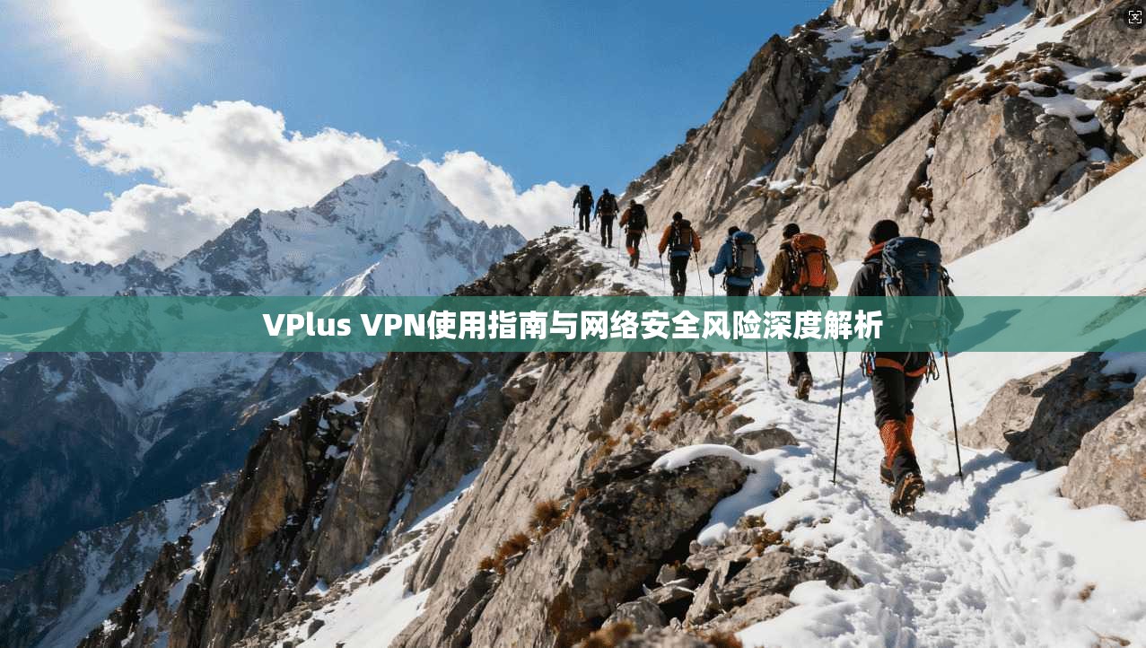 VPlus VPN使用指南与网络安全风险深度解析