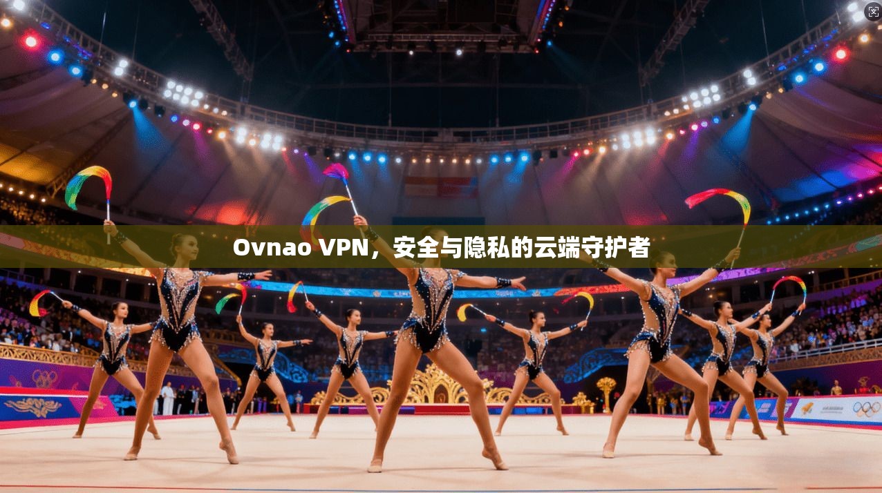 Ovnao VPN，安全与隐私的云端守护者