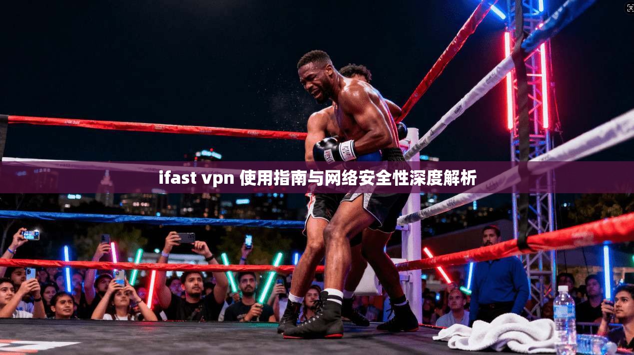ifast vpn 使用指南与网络安全性深度解析