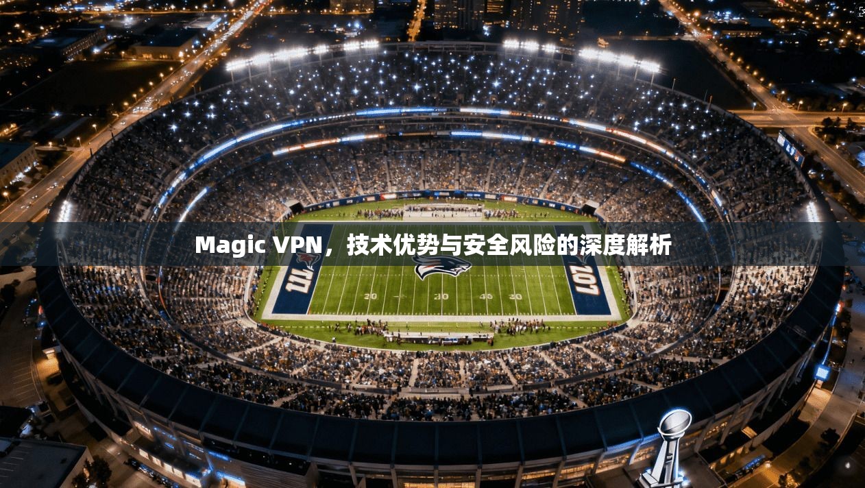 Magic VPN，技术优势与安全风险的深度解析