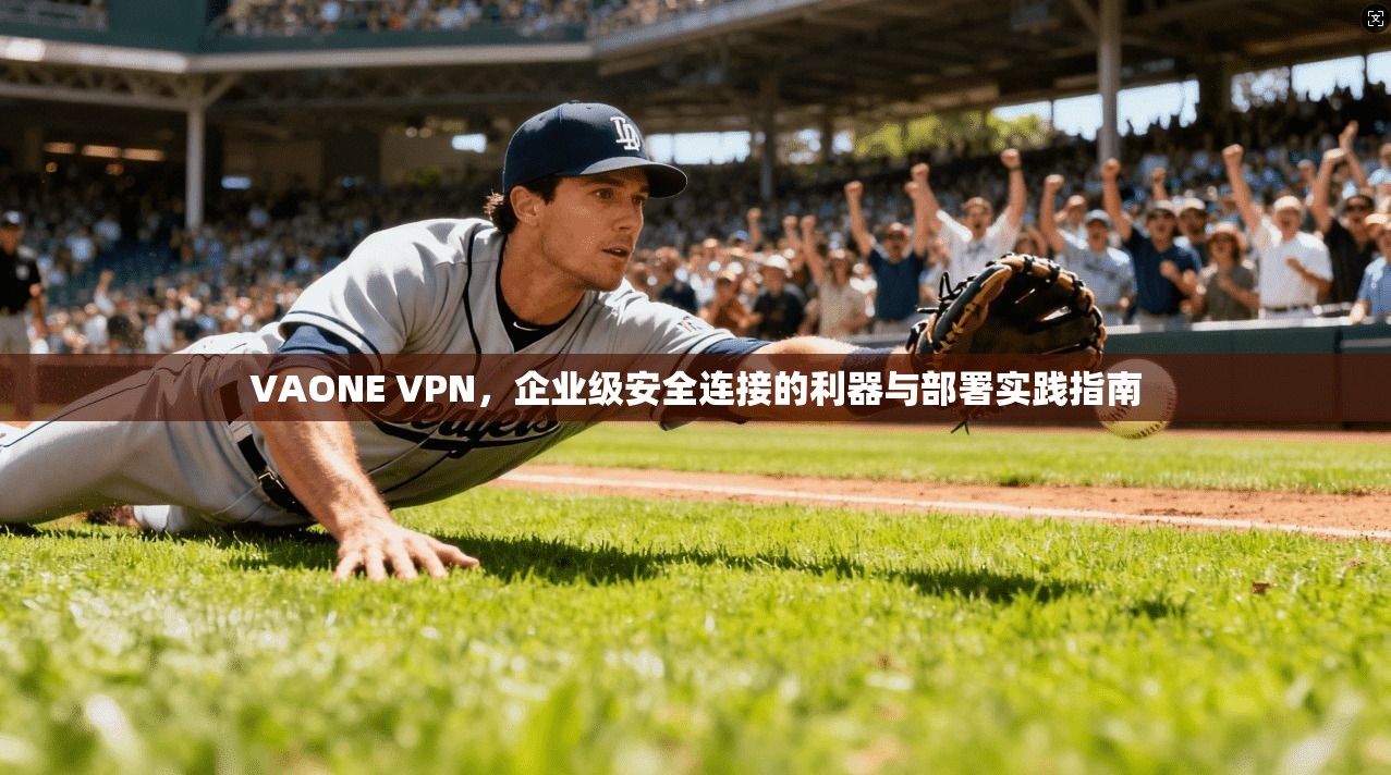 VAONE VPN，企业级安全连接的利器与部署实践指南