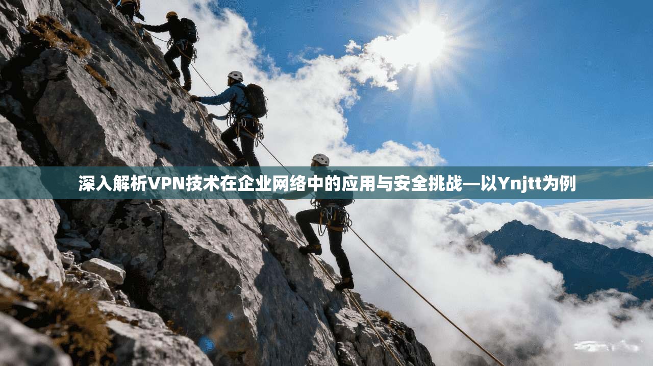 深入解析VPN技术在企业网络中的应用与安全挑战—以Ynjtt为例