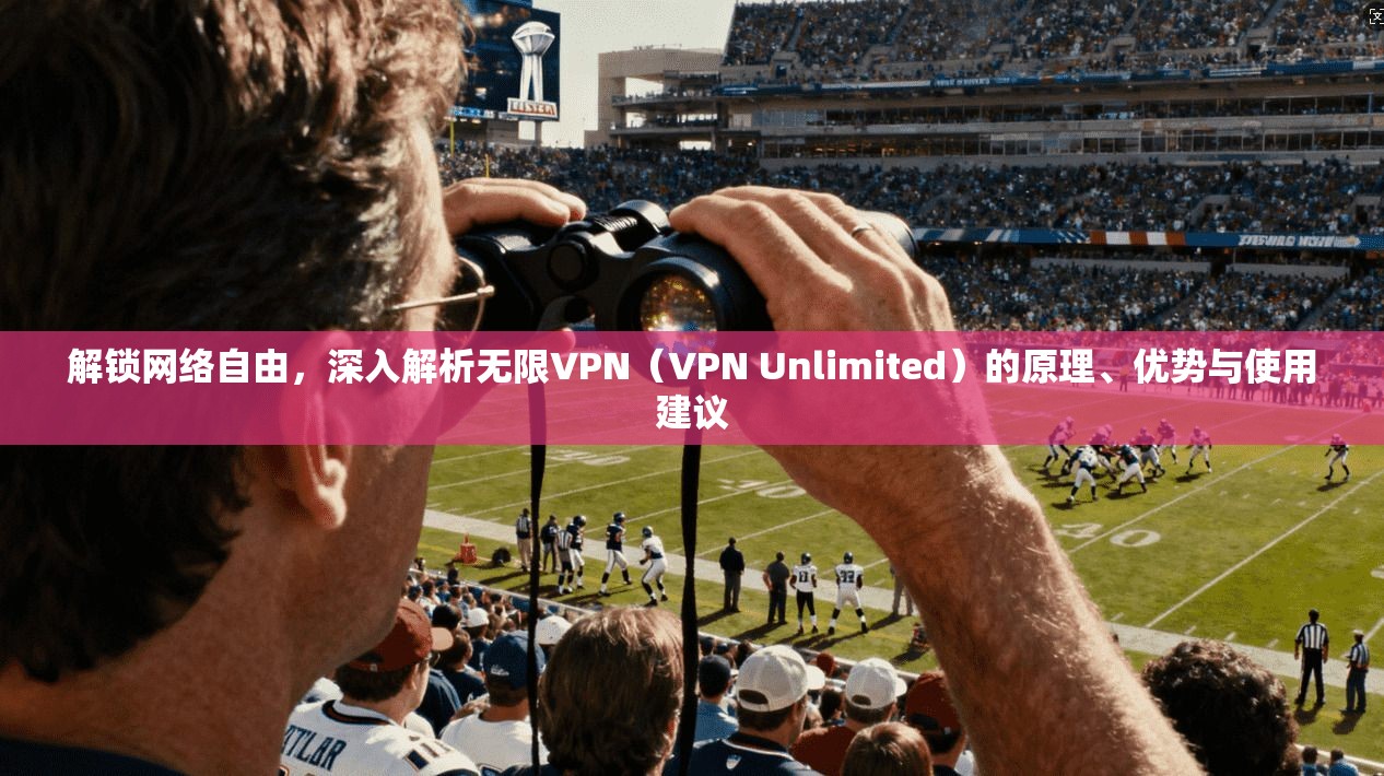 解锁网络自由，深入解析无限VPN（VPN Unlimited）的原理、优势与使用建议