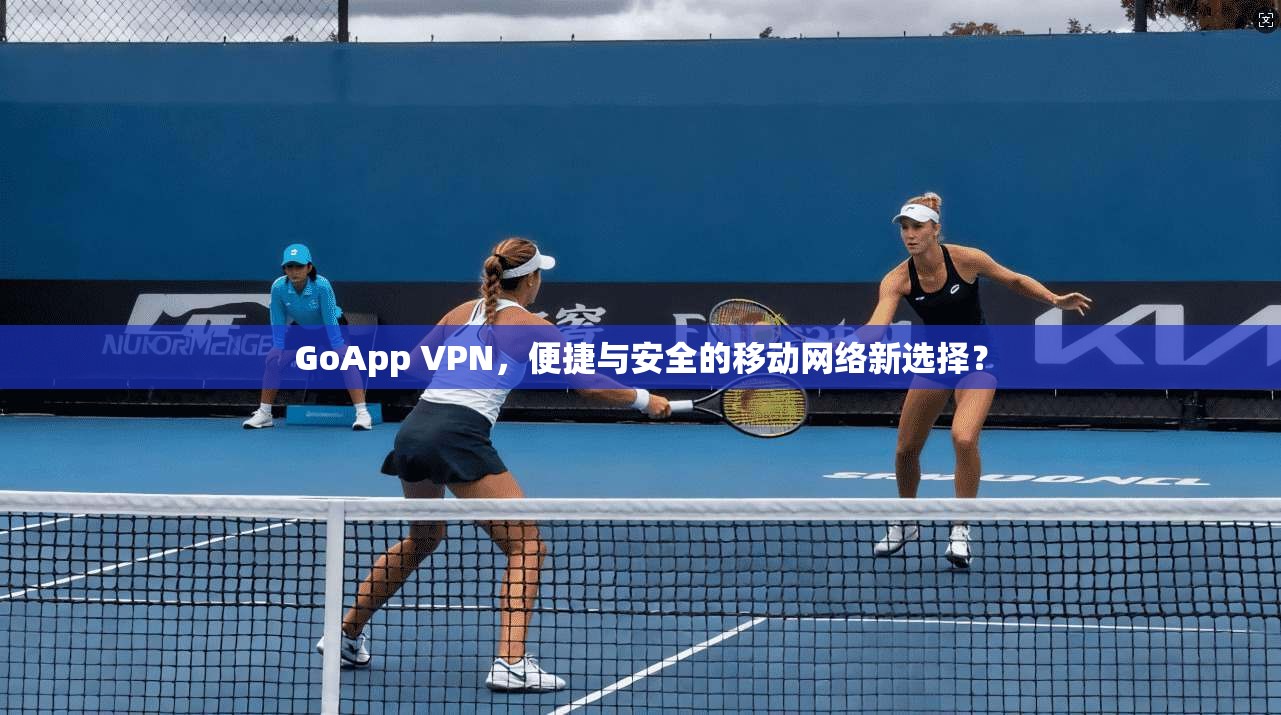 GoApp VPN，便捷与安全的移动网络新选择？