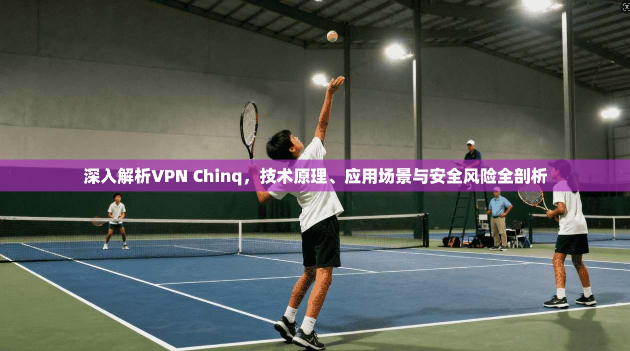 深入解析VPN Chinq，技术原理、应用场景与安全风险全剖析
