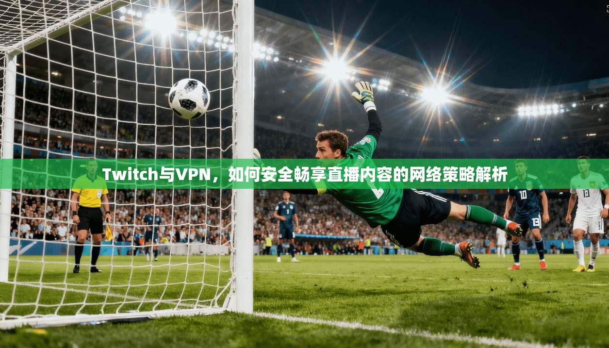 Twitch与VPN，如何安全畅享直播内容的网络策略解析