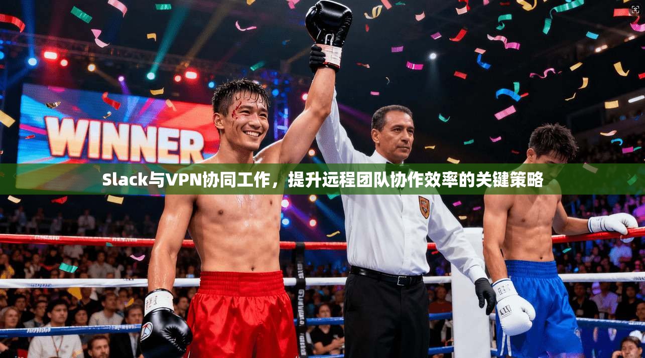 Slack与VPN协同工作，提升远程团队协作效率的关键策略