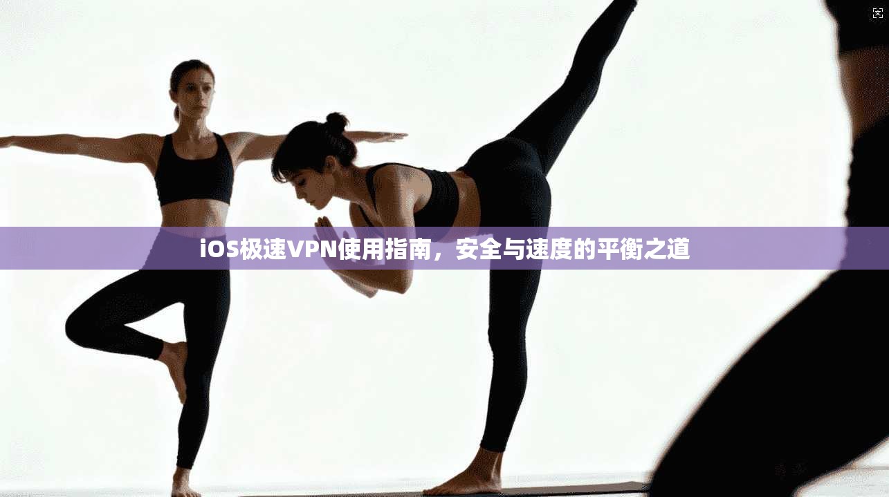 iOS极速VPN使用指南，安全与速度的平衡之道