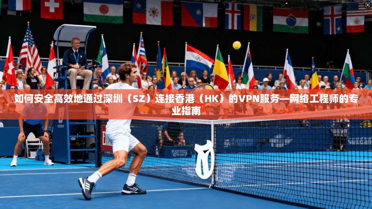 如何安全高效地通过深圳（SZ）连接香港（HK）的VPN服务—网络工程师的专业指南