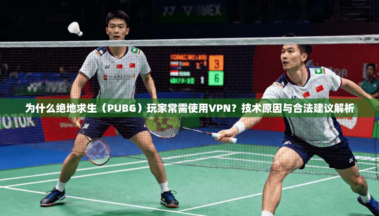 为什么绝地求生（PUBG）玩家常需使用VPN？技术原因与合法建议解析