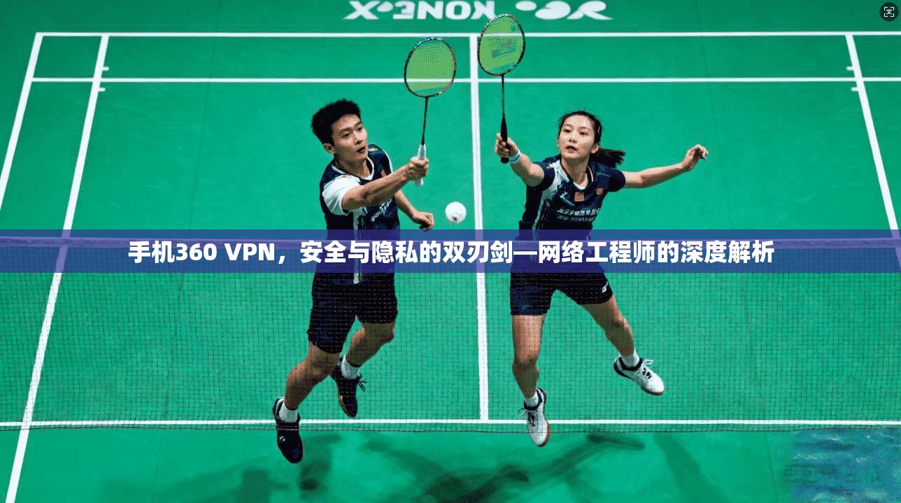 手机360 VPN，安全与隐私的双刃剑—网络工程师的深度解析
