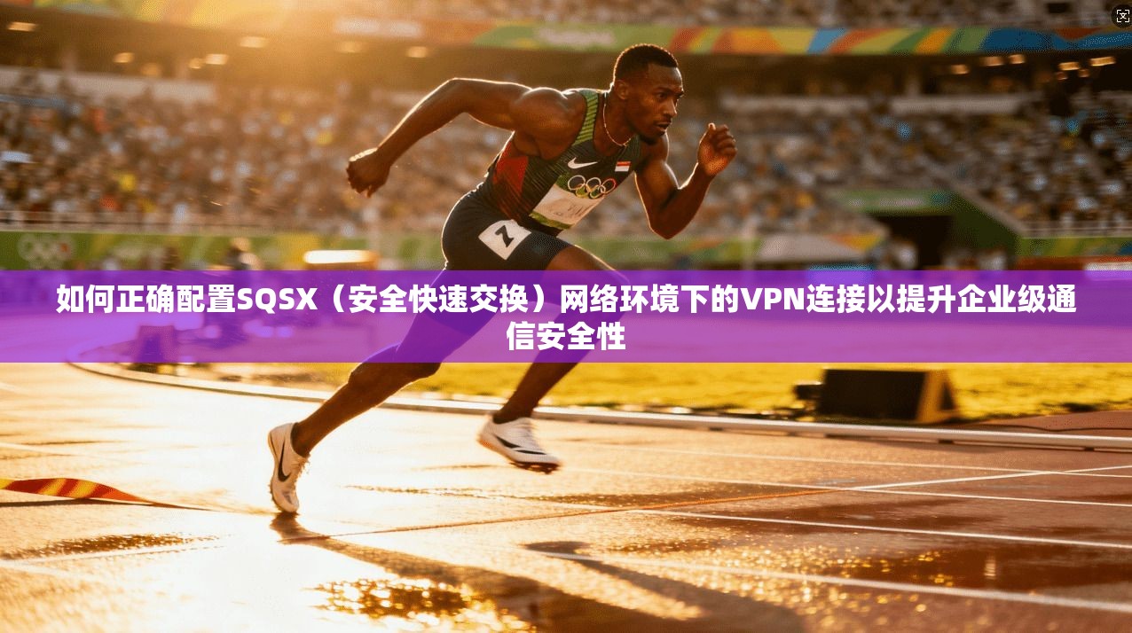 如何正确配置SQSX（安全快速交换）网络环境下的VPN连接以提升企业级通信安全性
