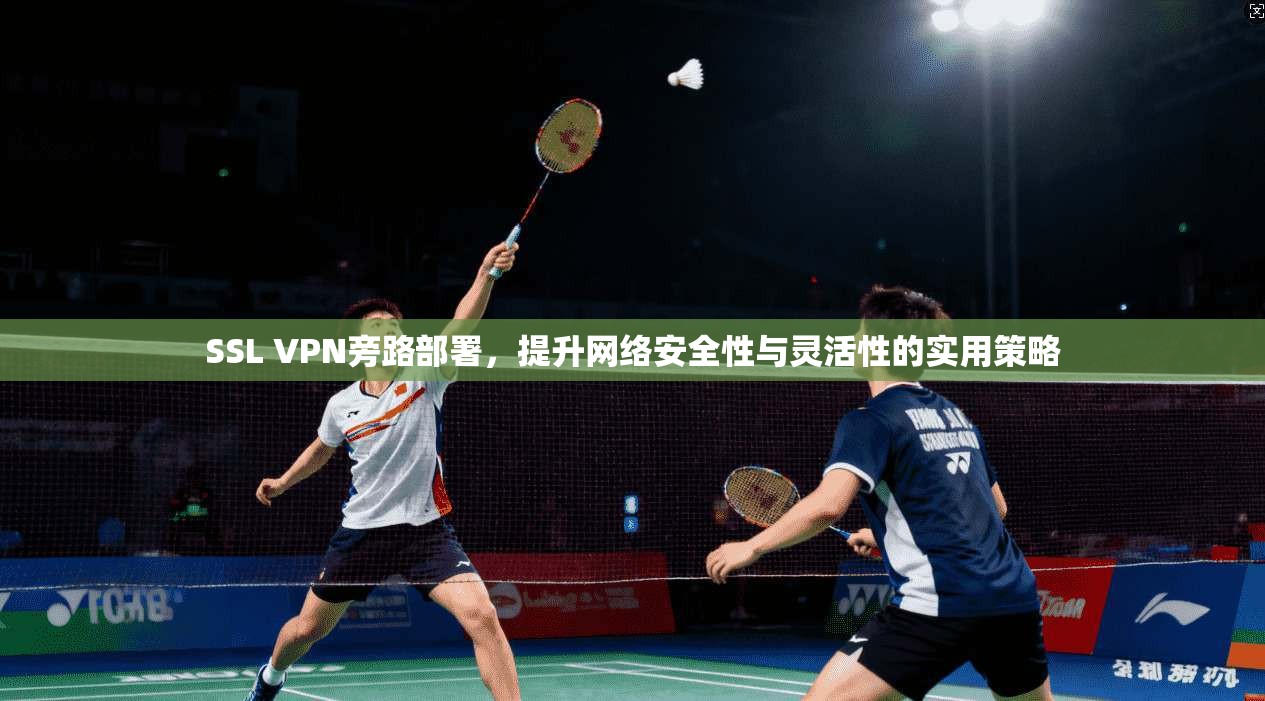 SSL VPN旁路部署，提升网络安全性与灵活性的实用策略