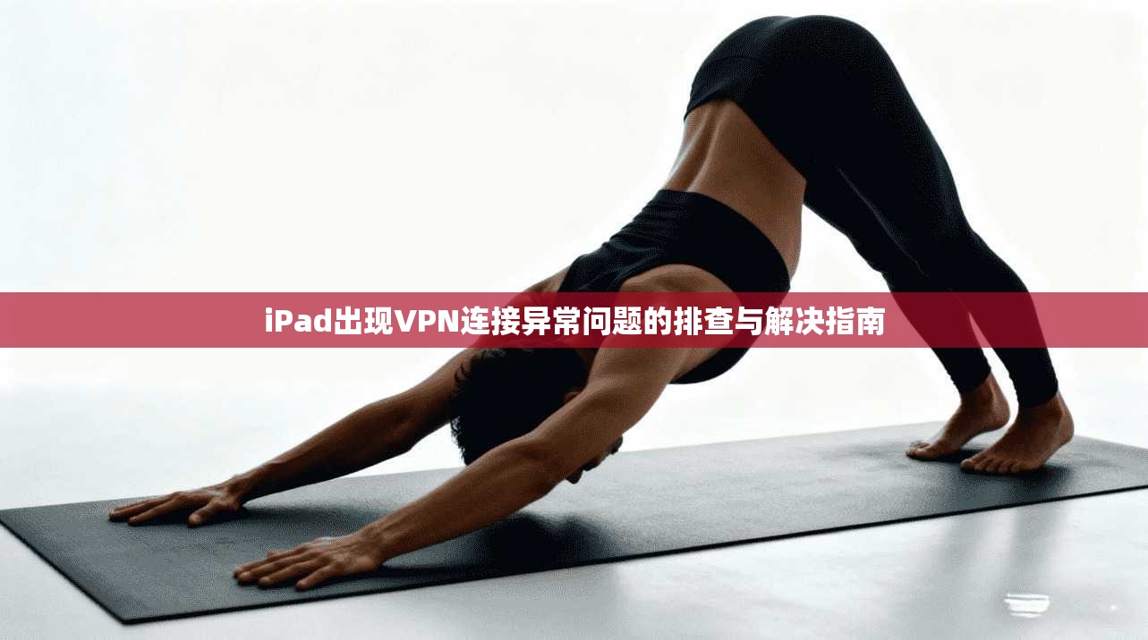iPad出现VPN连接异常问题的排查与解决指南
