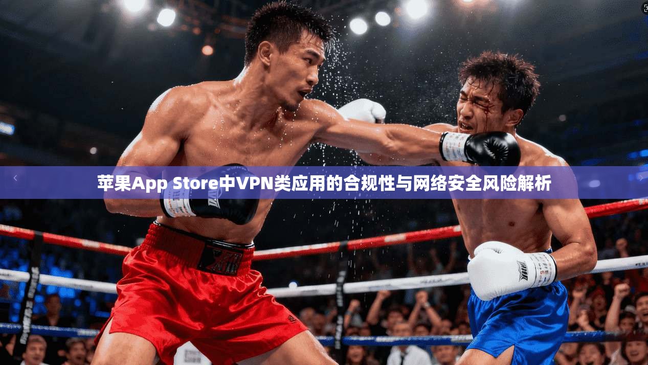苹果App Store中VPN类应用的合规性与网络安全风险解析
